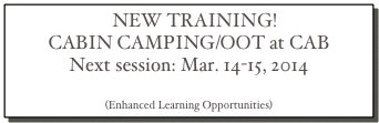 NEW TRAINING!  
CABIN CAMPING/OOT at CAB
Next session: Mar. 14-15, 2014
Click here to register.
(Enhanced Learning Opportunities)
